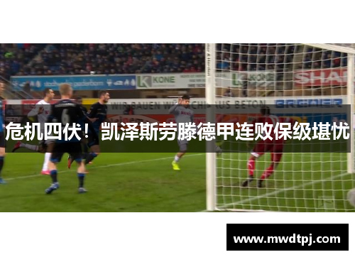 危机四伏！凯泽斯劳滕德甲连败保级堪忧