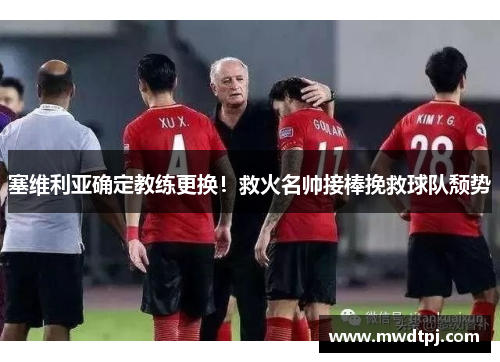 塞维利亚确定教练更换！救火名帅接棒挽救球队颓势