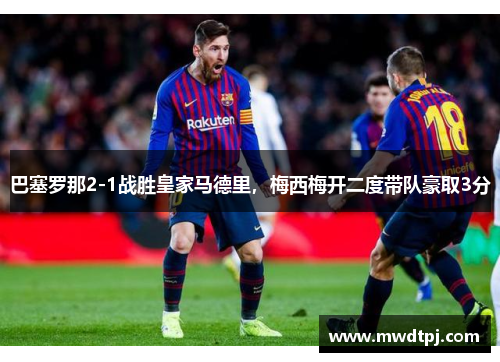 巴塞罗那2-1战胜皇家马德里，梅西梅开二度带队豪取3分