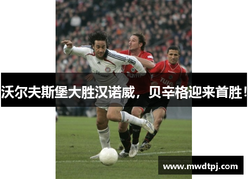 沃尔夫斯堡大胜汉诺威，贝辛格迎来首胜！