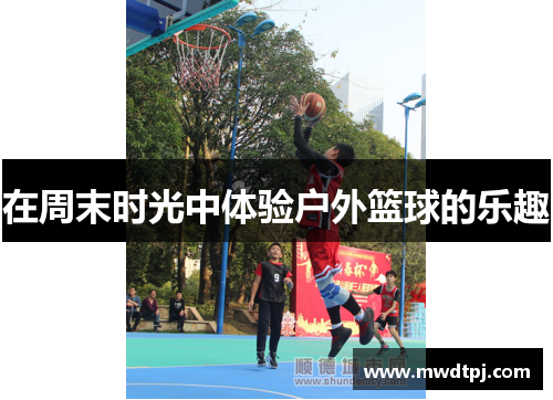 在周末时光中体验户外篮球的乐趣