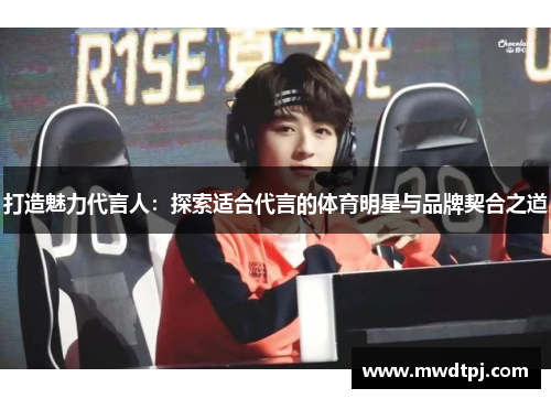 打造魅力代言人：探索适合代言的体育明星与品牌契合之道
